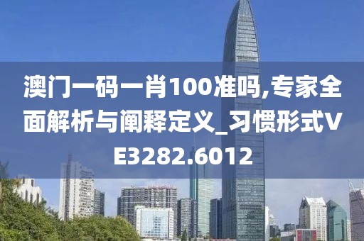 澳门一码一肖100准吗,专家全面解析与阐释定义_习惯形式VE3282.6012