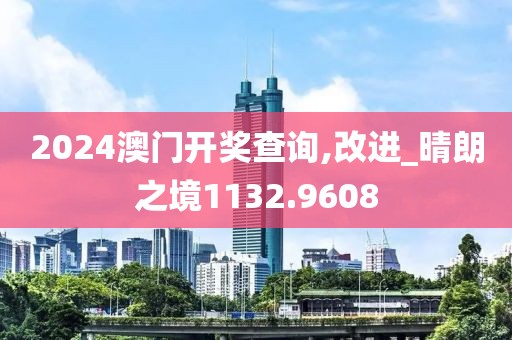 2024澳门开奖查询,改进_晴朗之境1132.9608