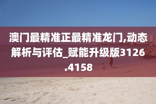 澳门最精准正最精准龙门,动态解析与评估_赋能升级版3126.4158