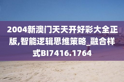 2004新澳门天天开好彩大全正版,智能逻辑思维策略_融合样式BI7416.1764