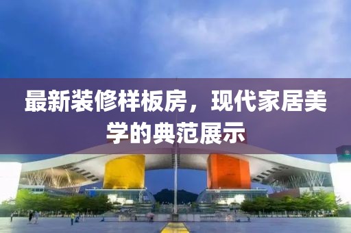 最新装修样板房，现代家居美学的典范展示