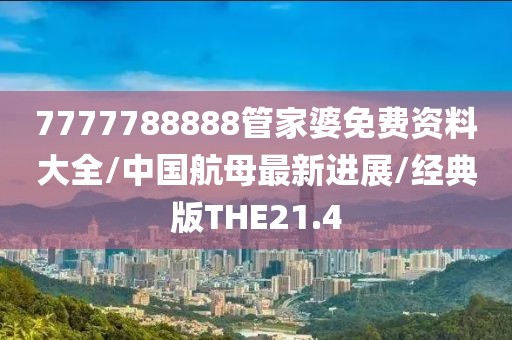 7777788888管家婆免费资料大全/中国航母最新进展/经典版THE21.4