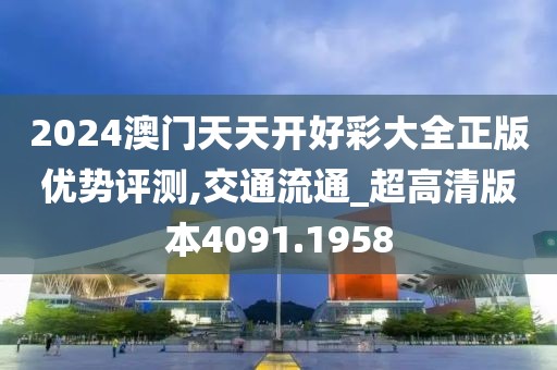 2024澳门天天开好彩大全正版优势评测,交通流通_超高清版本4091.1958