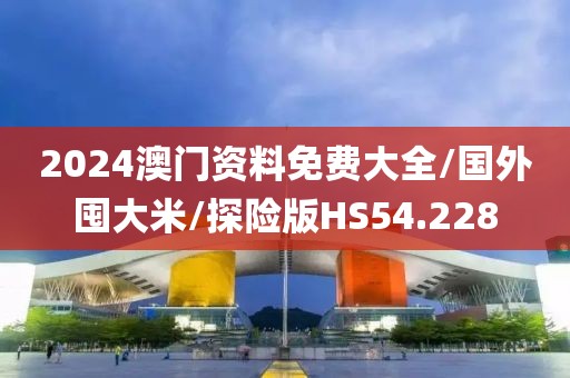 2024澳门资料免费大全/国外囤大米/探险版HS54.228