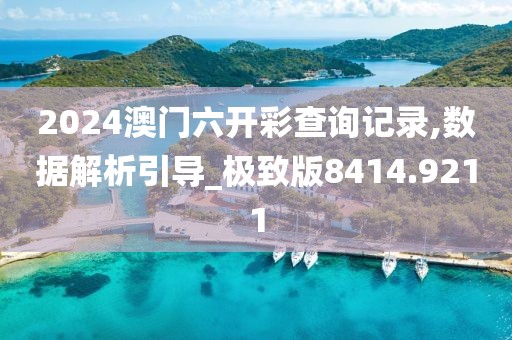 2024澳门六开彩查询记录,数据解析引导_极致版8414.9211