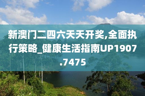 新澳门二四六天天开奖,全面执行策略_健康生活指南UP1907.7475