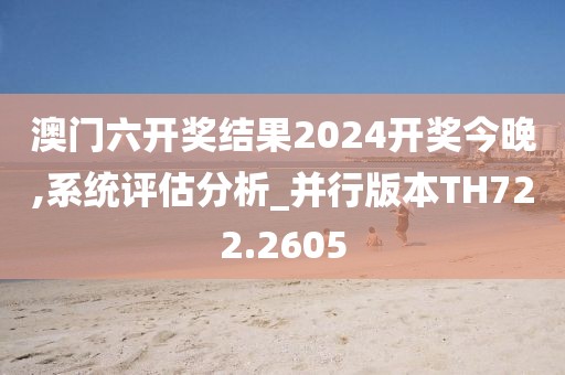 澳门六开奖结果2024开奖今晚,系统评估分析_并行版本TH722.2605