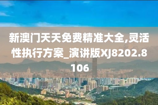 新澳门天天免费精准大全,灵活性执行方案_演讲版XJ8202.8106