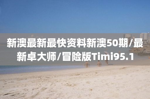 新澳最新最快资料新澳50期/最新卓大师/冒险版Timi95.1
