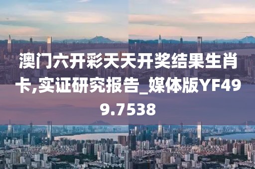 澳门六开彩天天开奖结果生肖卡,实证研究报告_媒体版YF499.7538
