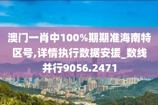 澳门一肖中100%期期准海南特区号,详情执行数据安援_数线并行9056.2471