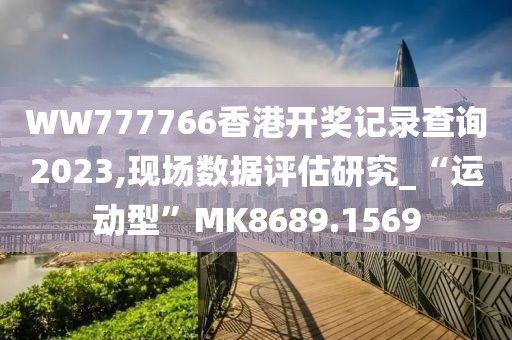 WW777766香港开奖记录查询2023,现场数据评估研究_“运动型”MK8689.1569