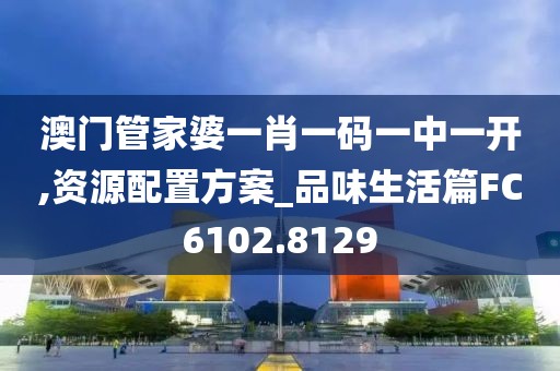 澳门管家婆一肖一码一中一开,资源配置方案_品味生活篇FC6102.8129