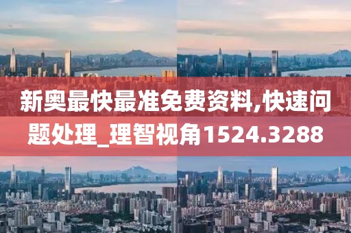 新奥最快最准免费资料,快速问题处理_理智视角1524.3288