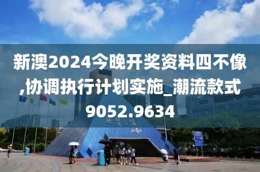 新澳2024今晚开奖资料四不像,协调执行计划实施_潮流款式9052.9634