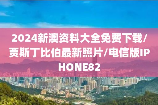 2024新澳资料大全免费下载/贾斯丁比伯最新照片/电信版IPHONE82