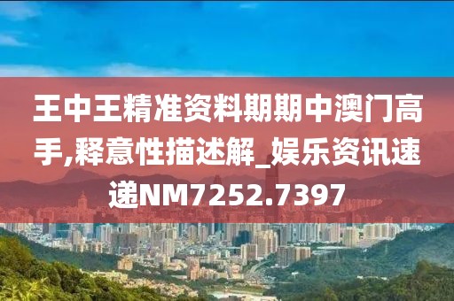 王中王精准资料期期中澳门高手,释意性描述解_娱乐资讯速递NM7252.7397