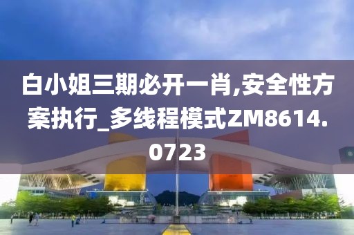 白小姐三期必开一肖,安全性方案执行_多线程模式ZM8614.0723