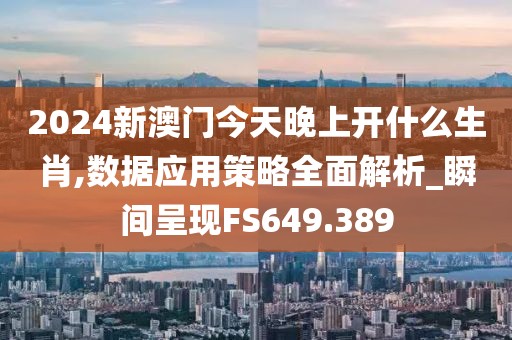 2024新澳门今天晚上开什么生肖,数据应用策略全面解析_瞬间呈现FS649.389