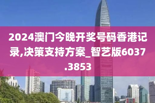 2024澳门今晚开奖号码香港记录,决策支持方案_智艺版6037.3853