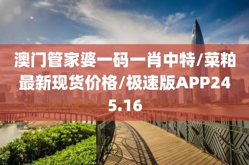 澳门管家婆一码一肖中特/菜粕最新现货价格/极速版APP245.16