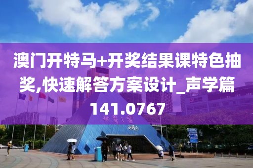 澳门开特马+开奖结果课特色抽奖,快速解答方案设计_声学篇141.0767