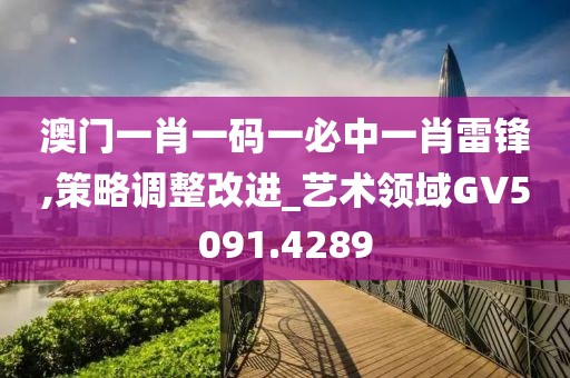 澳门一肖一码一必中一肖雷锋,策略调整改进_艺术领域GV5091.4289