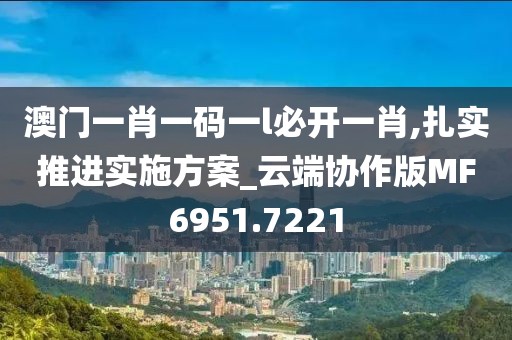 澳门一肖一码一l必开一肖,扎实推进实施方案_云端协作版MF6951.7221