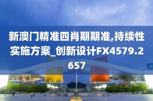 新澳门精准四肖期期准,持续性实施方案_创新设计FX4579.2657