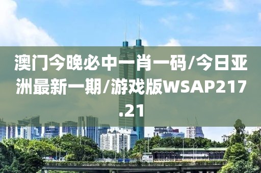 澳门今晚必中一肖一码/今日亚洲最新一期/游戏版WSAP217.21