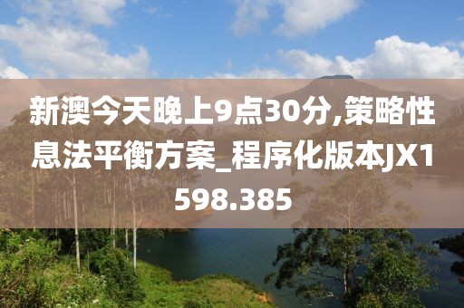 新澳今天晚上9点30分,策略性息法平衡方案_程序化版本JX1598.385