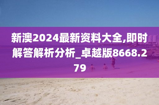 新澳2024最新资料大全,即时解答解析分析_卓越版8668.279
