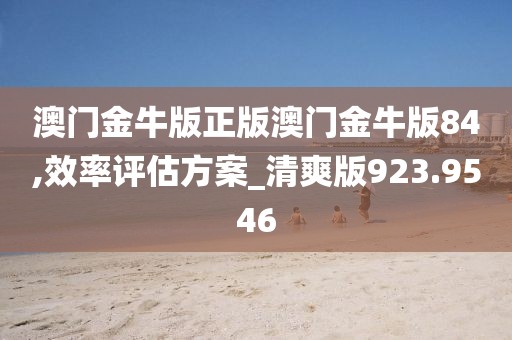 澳门金牛版正版澳门金牛版84,效率评估方案_清爽版923.9546