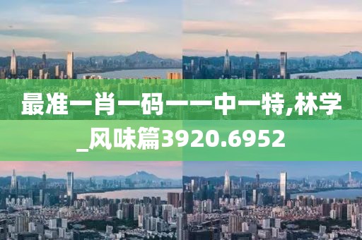 最准一肖一码一一中一特,林学_风味篇3920.6952