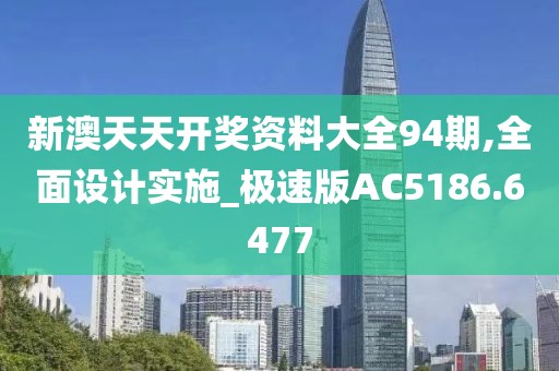 新澳天天开奖资料大全94期,全面设计实施_极速版AC5186.6477