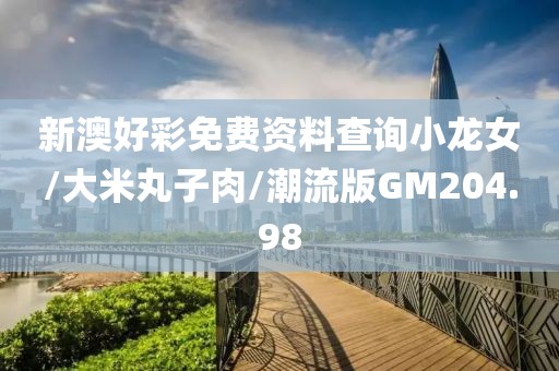 新澳好彩免费资料查询小龙女/大米丸子肉/潮流版GM204.98