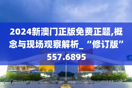 2024新澳门正版免费正题,概念与现场观察解析_“修订版”557.6895