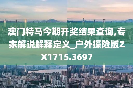 澳门特马今期开奖结果查询,专家解说解释定义_户外探险版ZX1715.3697
