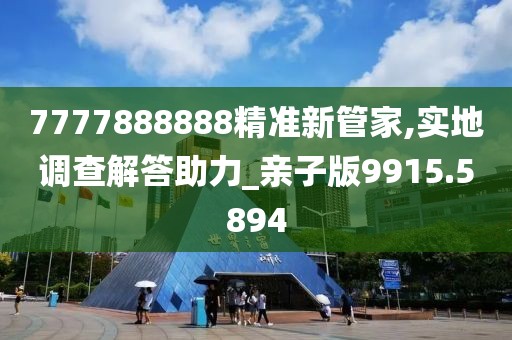 7777888888精准新管家,实地调查解答助力_亲子版9915.5894