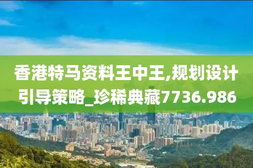 香港特马资料王中王,规划设计引导策略_珍稀典藏7736.986