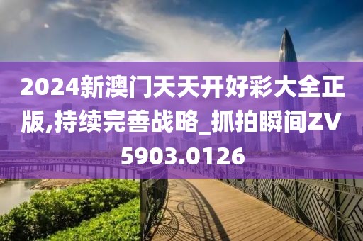 2024新澳门天天开好彩大全正版,持续完善战略_抓拍瞬间ZV5903.0126
