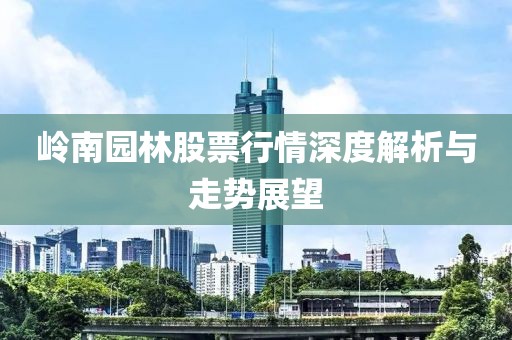 岭南园林股票行情深度解析与走势展望