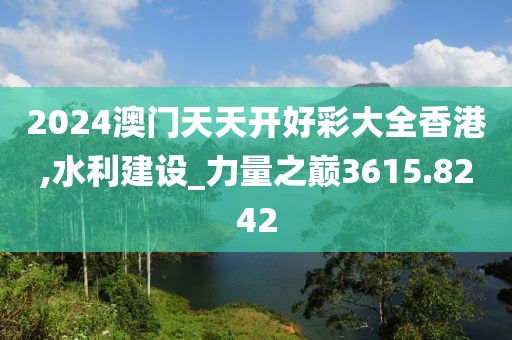 2024澳门天天开好彩大全香港,水利建设_力量之巅3615.8242
