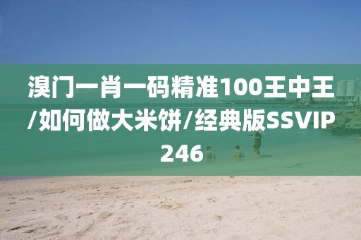 溴门一肖一码精准100王中王/如何做大米饼/经典版SSVIP246