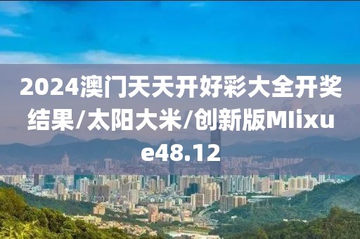 2024澳门天天开好彩大全开奖结果/太阳大米/创新版MIixue48.12