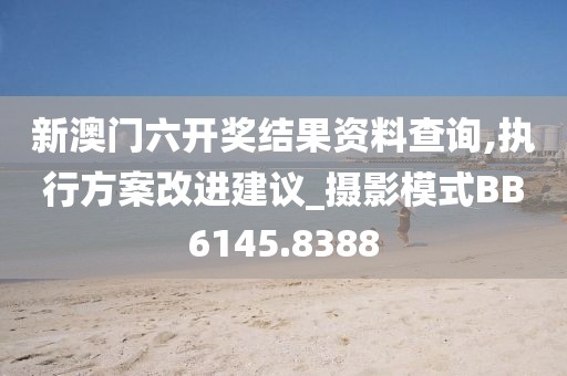 新澳门六开奖结果资料查询,执行方案改进建议_摄影模式BB6145.8388