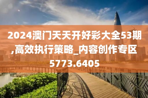 2024澳门天天开好彩大全53期,高效执行策略_内容创作专区5773.6405