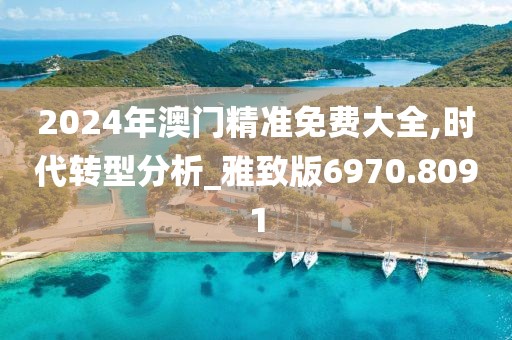 2024年澳门精准免费大全,时代转型分析_雅致版6970.8091