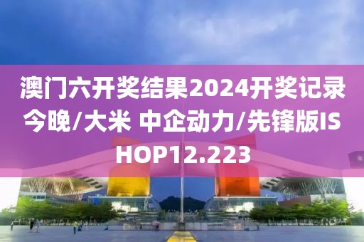 澳门六开奖结果2024开奖记录今晚/大米 中企动力/先锋版ISHOP12.223