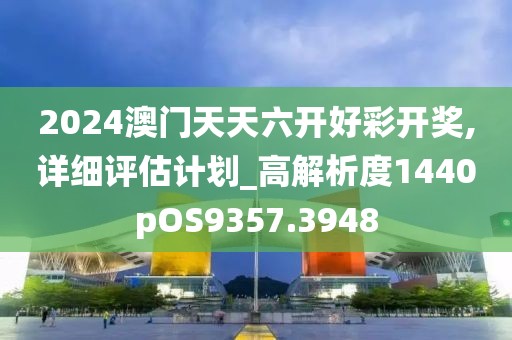 2024澳门天天六开好彩开奖,详细评估计划_高解析度1440pOS9357.3948
